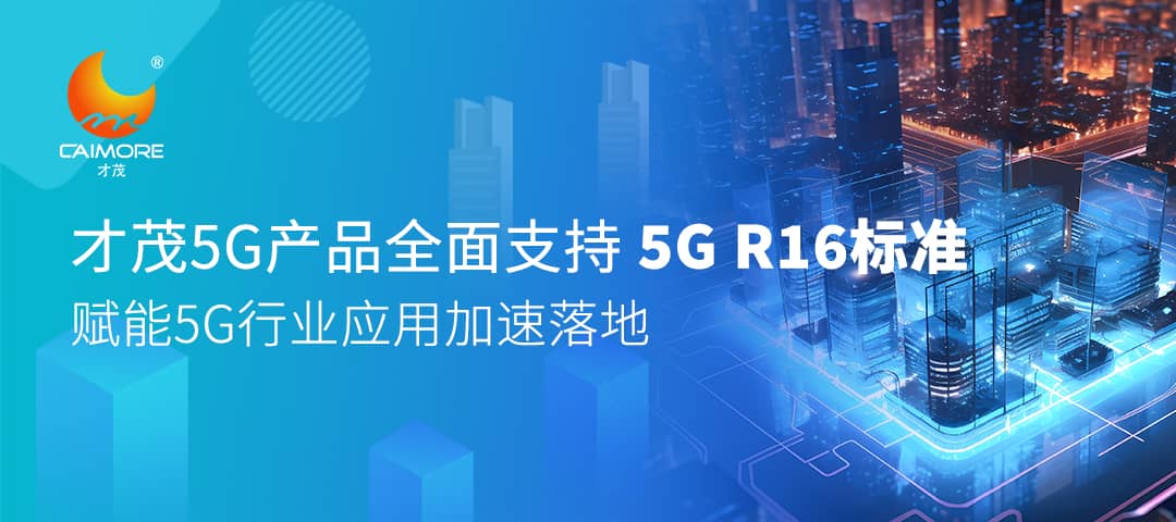 才茂5G產(chǎn)品全面支持5G R16標(biāo)準(zhǔn)，賦能5G行業(yè)應(yīng)用加速落地